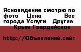 Ясновидение смотрю по фото  › Цена ­ 2 000 - Все города Услуги » Другие   . Крым,Гвардейское